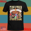 It’s Only A Problem If You’re Losing T-shirt
