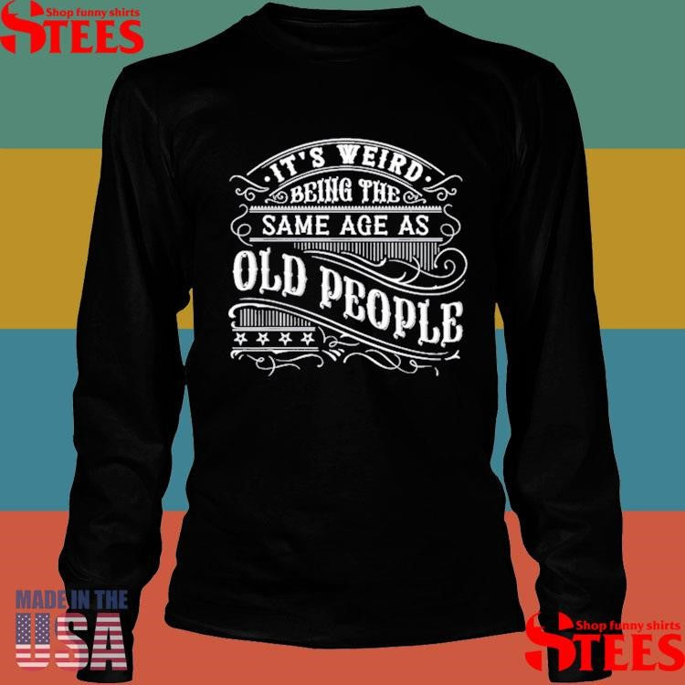 It’s Weird Being The Same Age As Old People T-shirts