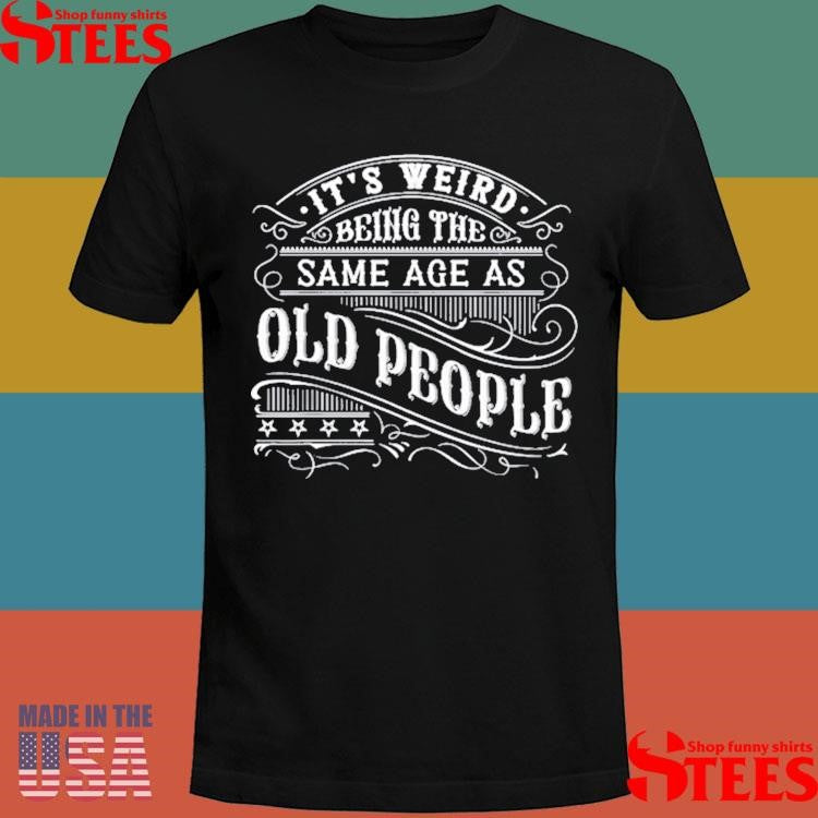 It’s Weird Being The Same Age As Old People T-shirts