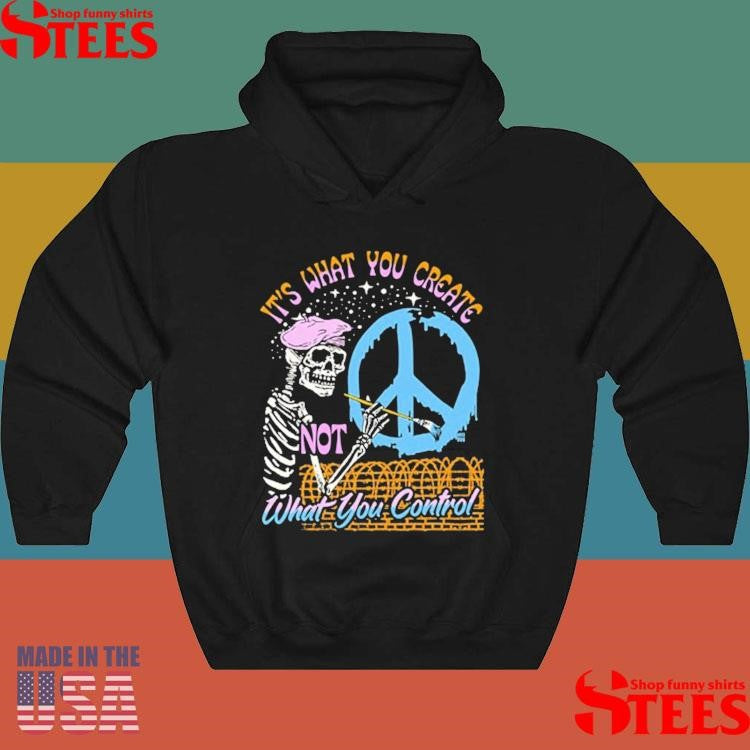 It’s What You Create Not What You Control Shirts
