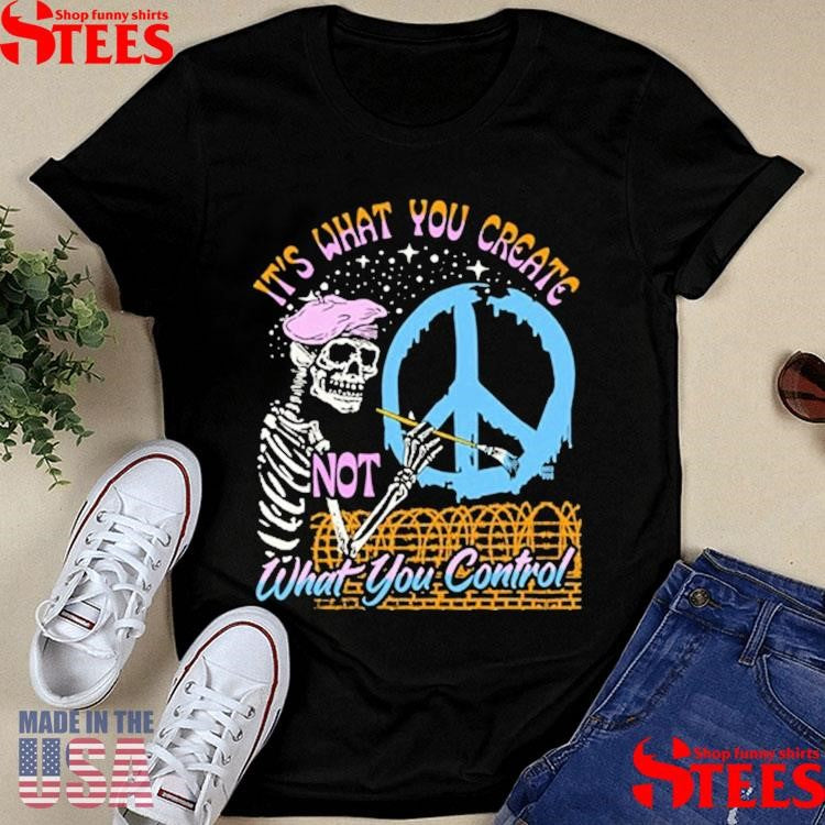 It’s What You Create Not What You Control Shirts