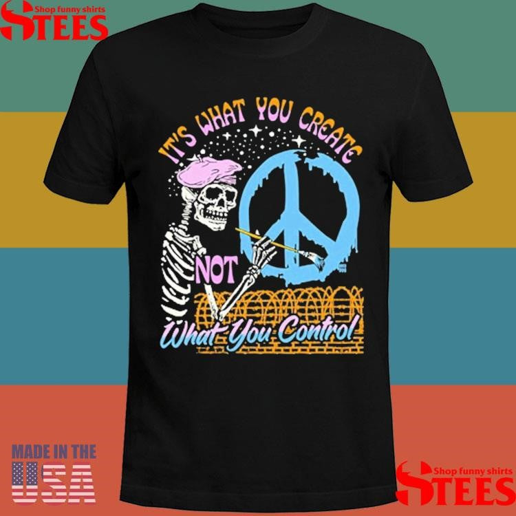 It’s What You Create Not What You Control Shirts