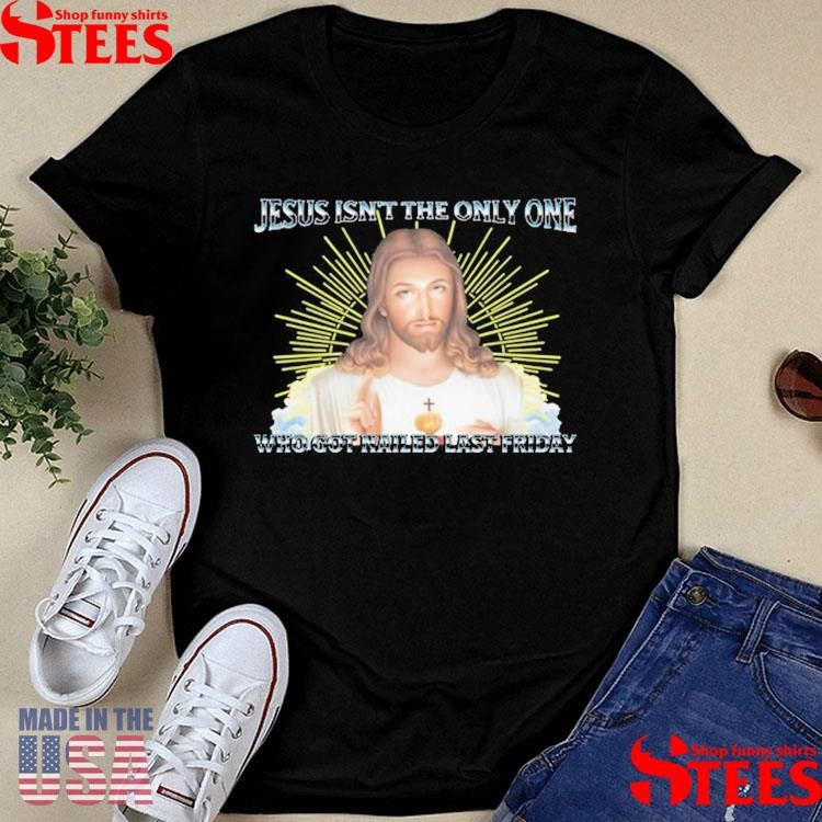 Jesus Isn’t The Only One Who Got Nailed Last Friday Shirts