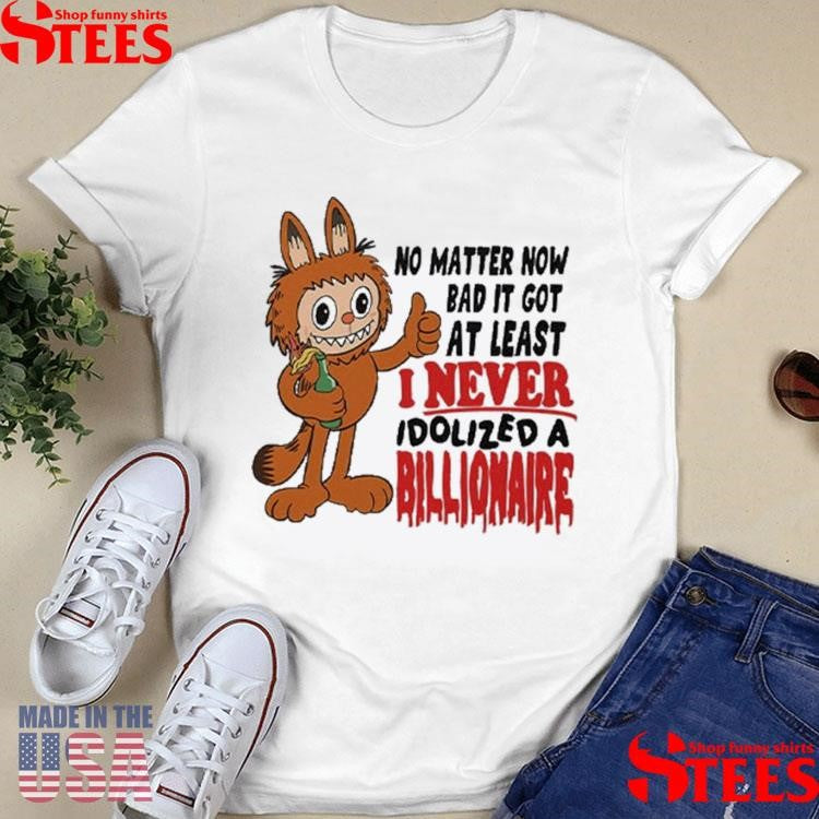 Labubu No Matter How Bad It Got At Least I Never Idolized A Billionaire T-shirt