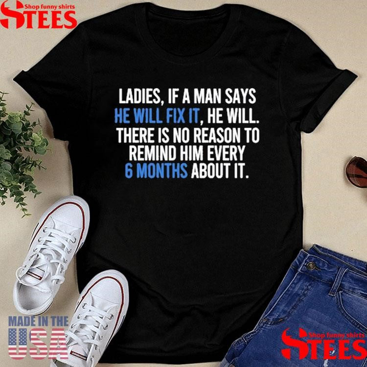 Ladies If A Man Says He Will Fix It He Will There Is No Reason To Remind Him Every 6 Months About It Shirts