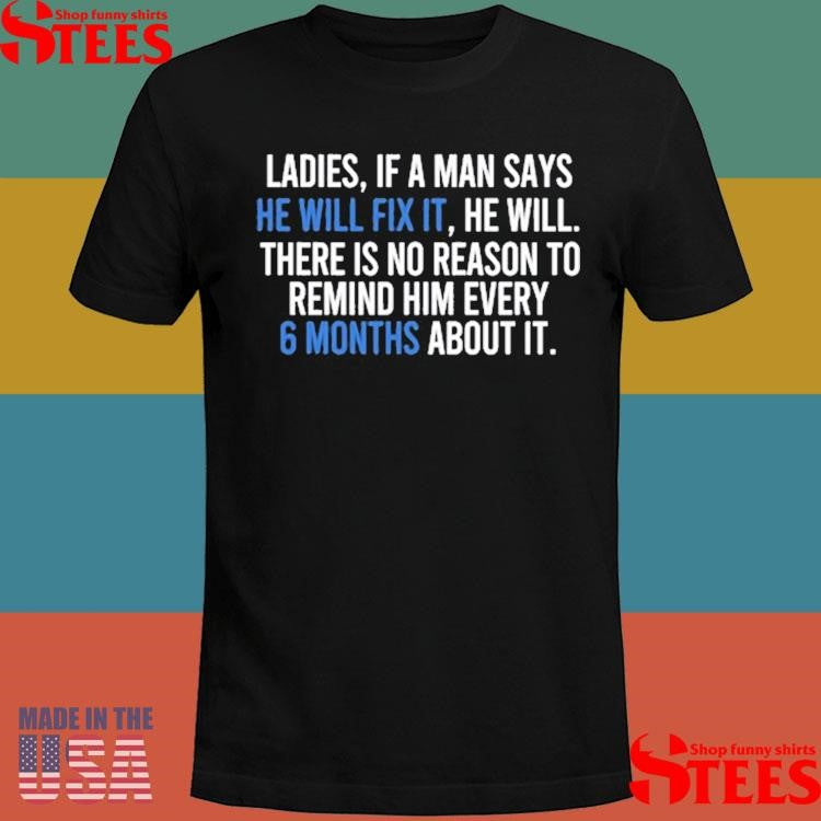 Ladies If A Man Says He Will Fix It He Will There Is No Reason To Remind Him Every 6 Months About It Shirts