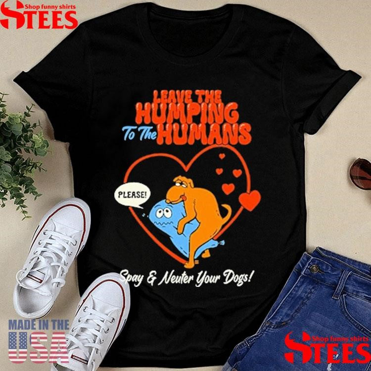 Leave The Humping To The Humans Please Spay And Neuter Your Dogs Heart T-shirt