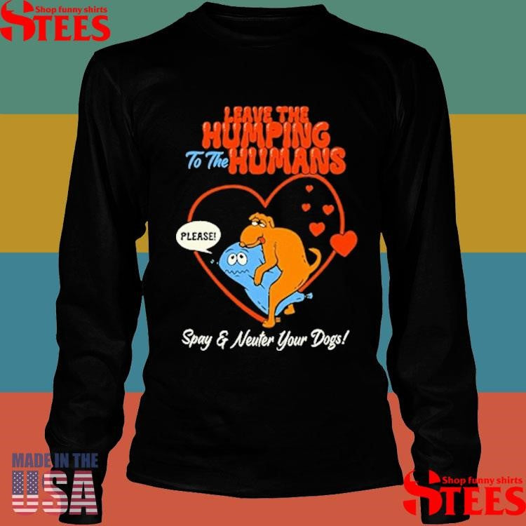 Leave The Humping To The Humans Please Spay And Neuter Your Dogs Heart T-shirt