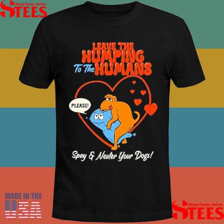 Leave The Humping To The Humans Please Spay And Neuter Your Dogs Heart T-shirt