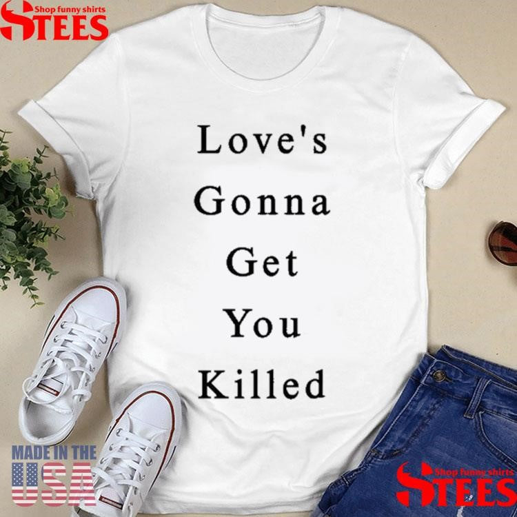 Love’s Gonna Get You Killed Shirts