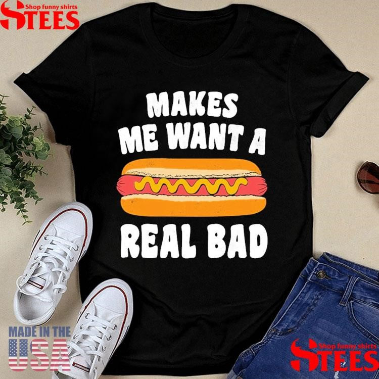 Makes Me Want A Hot Dog Real Bad Shirts