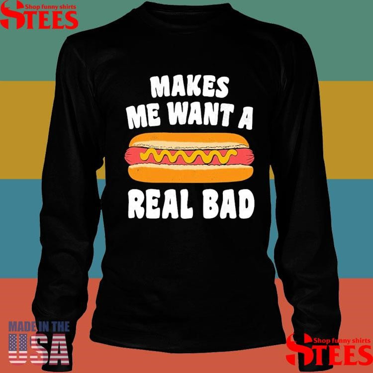 Makes Me Want A Hot Dog Real Bad Shirts