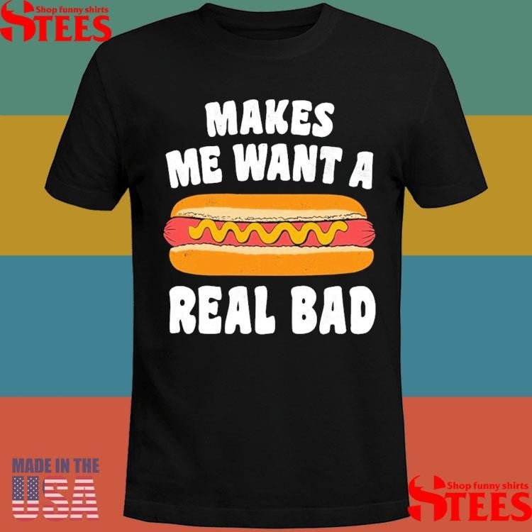 Makes Me Want A Hot Dog Real Bad Shirts