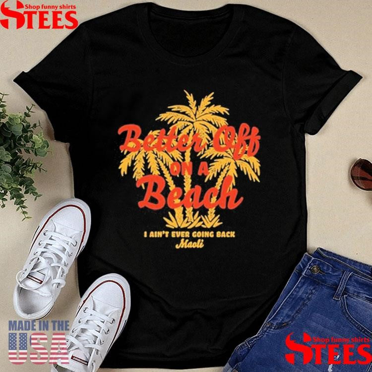 Maoli Better Off On A Beach I Ain’t Ever Going Back T-Shirts