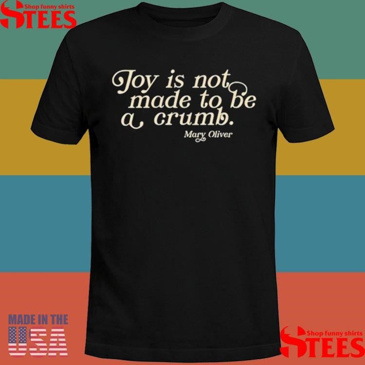 Mary Oliver Joy Is Not Made To Be A Crumb Shirts