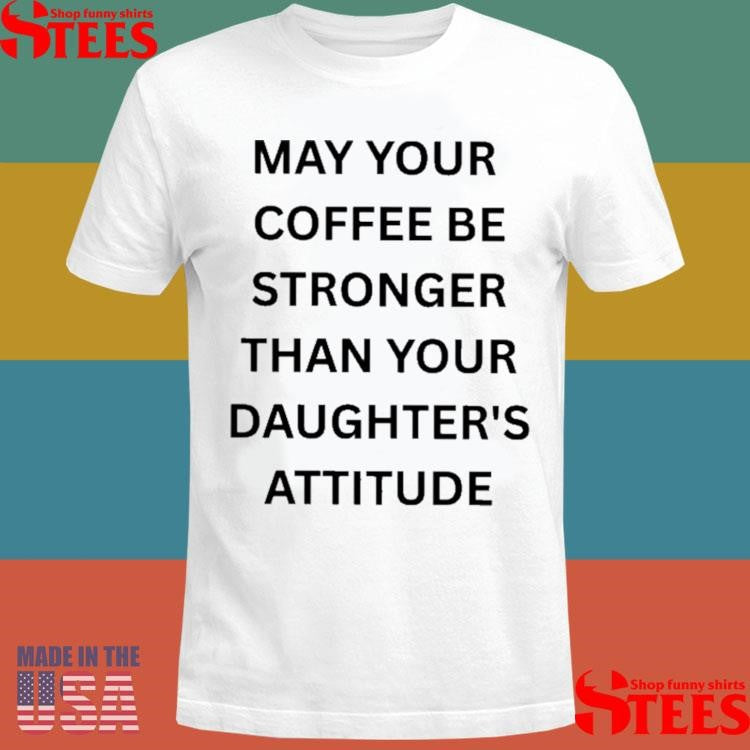 May Your Coffee Be Stronger Than Your Daughter’s Attitude Shirts