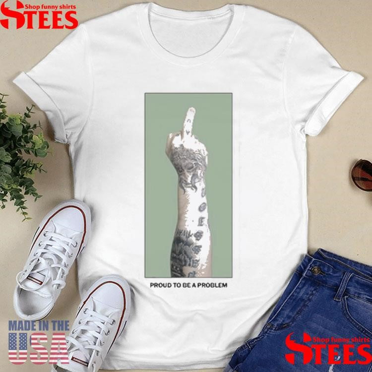 Middle Finger Proud To Be A Problem Shirts