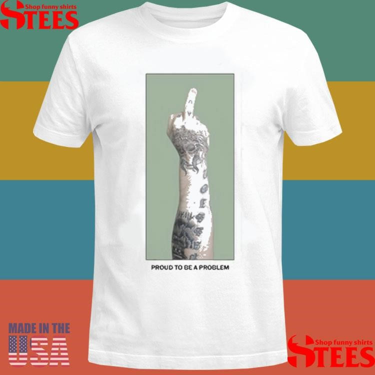 Middle Finger Proud To Be A Problem Shirts