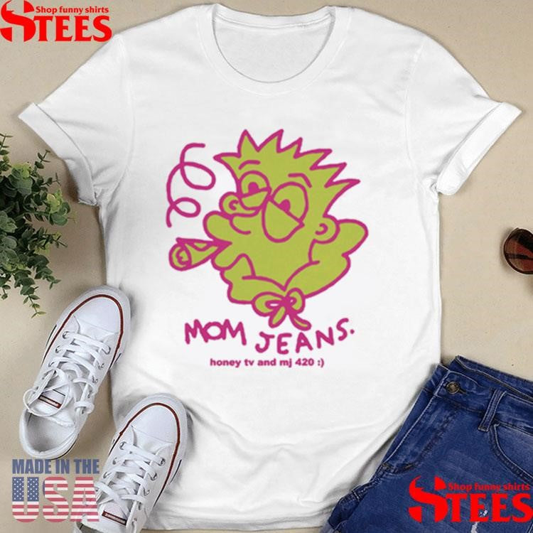 Mom Jeans. Honey Tv And Mj 420 Shirts