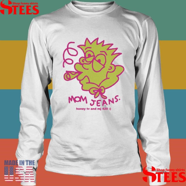 Mom Jeans. Honey Tv And Mj 420 Shirts