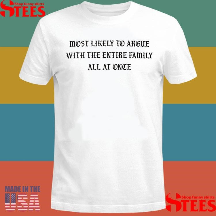 Most Likely To Argue With The Entire Family All At Once Shirts