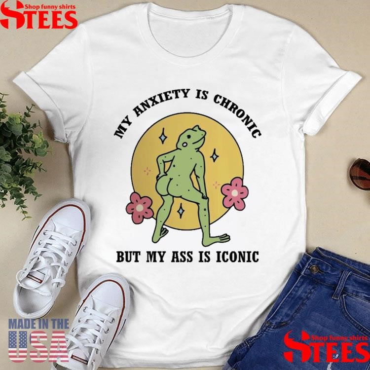 My Anxiety Is Chronic But My Ass Is Iconic Shirts