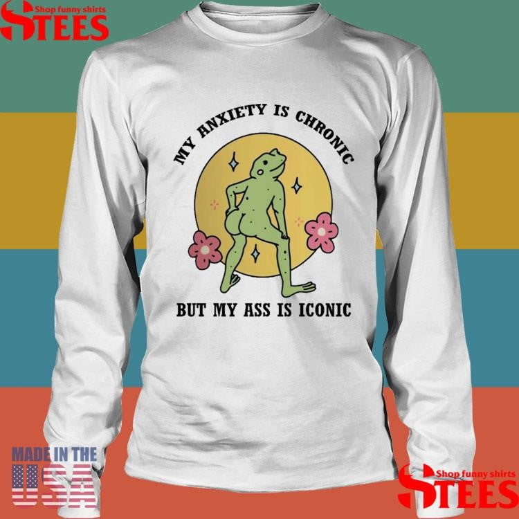 My Anxiety Is Chronic But My Ass Is Iconic Shirts