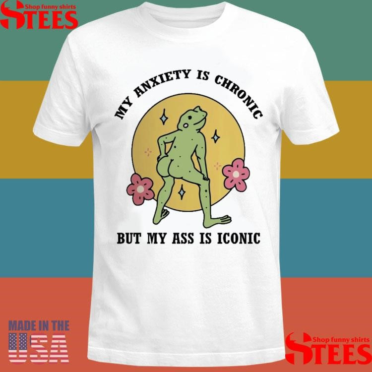 My Anxiety Is Chronic But My Ass Is Iconic Shirts