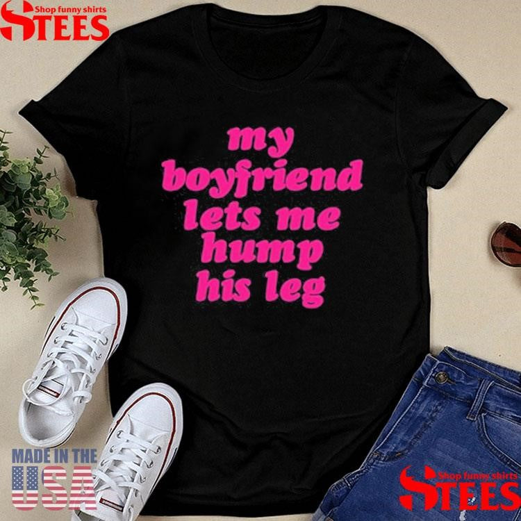 My Boyfriend Lets Me Hump His Leg T-Shirt