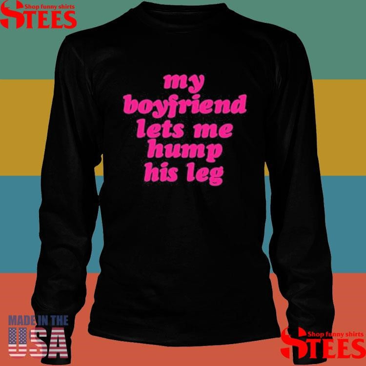 My Boyfriend Lets Me Hump His Leg T-Shirt