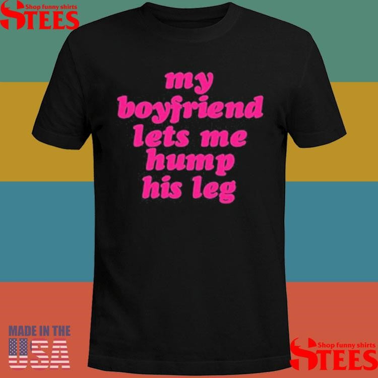 My Boyfriend Lets Me Hump His Leg T-Shirt