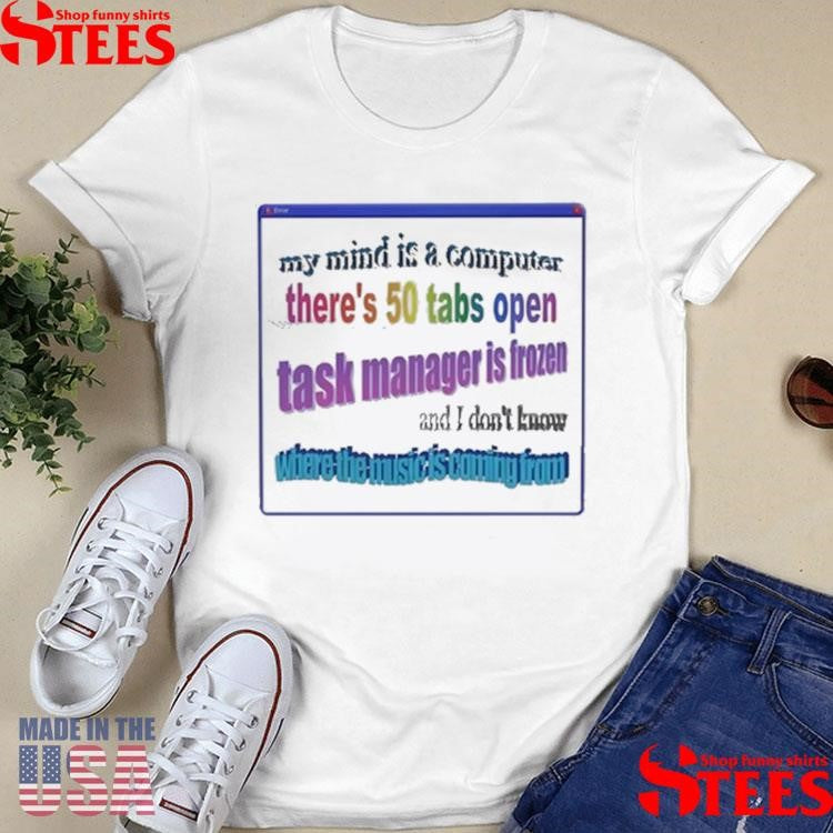 My Mind Is Like A Computer There’s 50 Tabs Open Task Manager Is Frozen Shirts