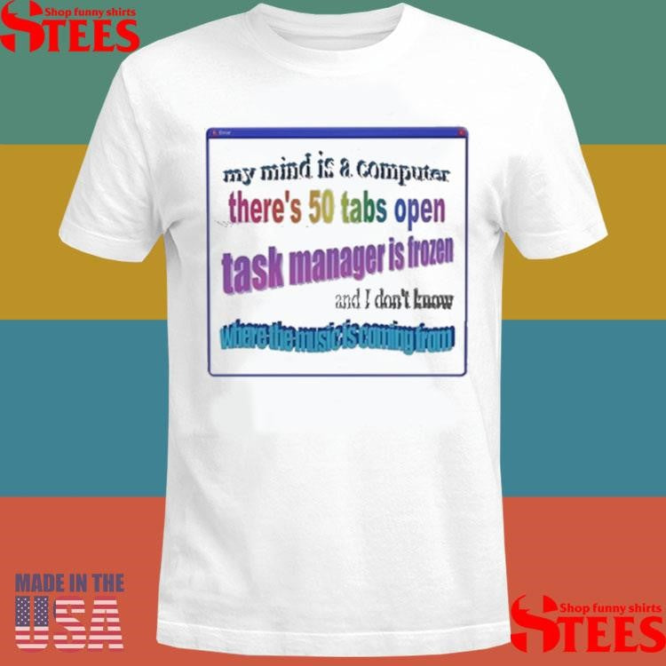 My Mind Is Like A Computer There’s 50 Tabs Open Task Manager Is Frozen Shirts