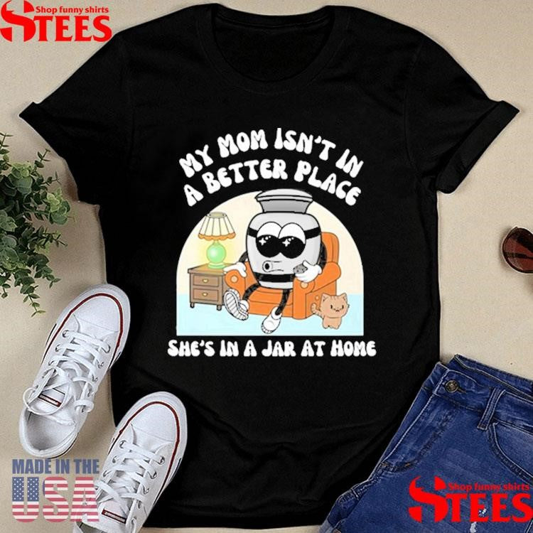My Mom Isn’t A Better Place She’s In A Jar At Home Shirts