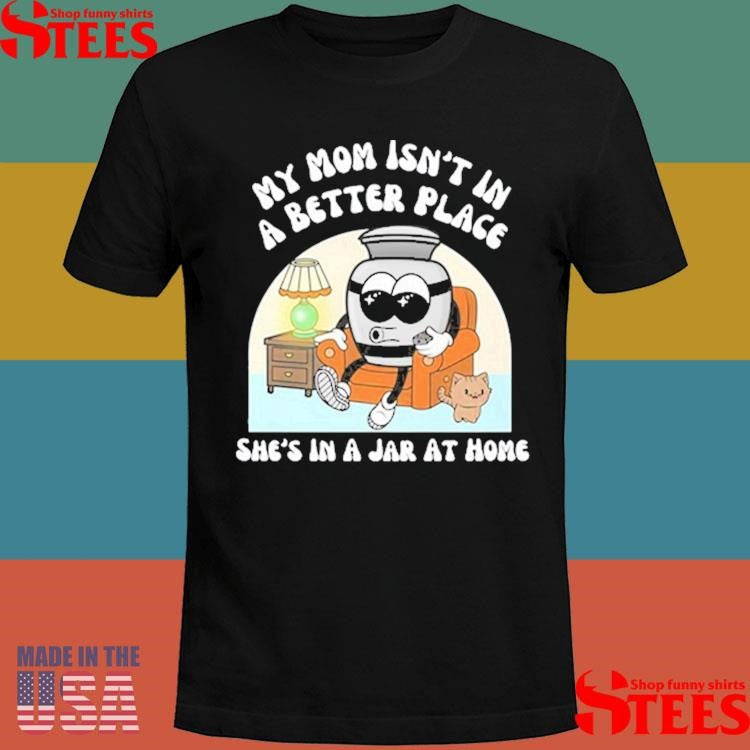 My Mom Isn’t A Better Place She’s In A Jar At Home Shirts