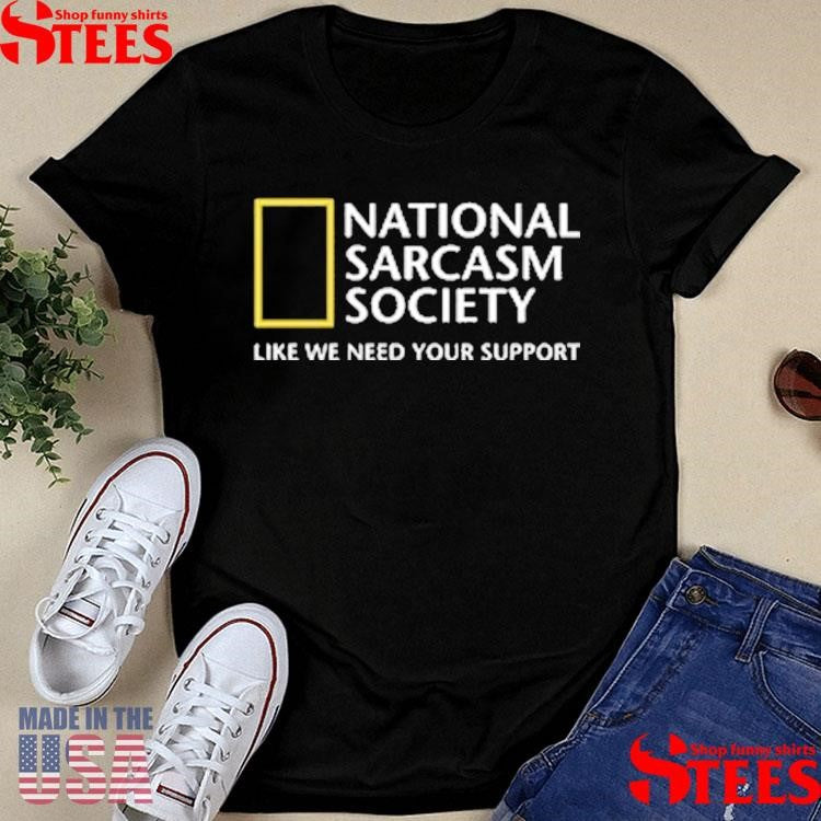 National Sarcasm Society Like We Need Your Support Shirts