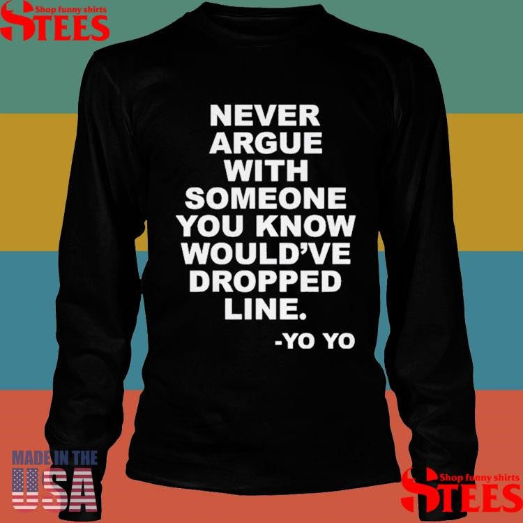 Never Argue With Someone You Know Would’ve Dropped Line T-shirt