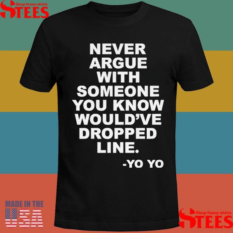 Never Argue With Someone You Know Would’ve Dropped Line T-shirt
