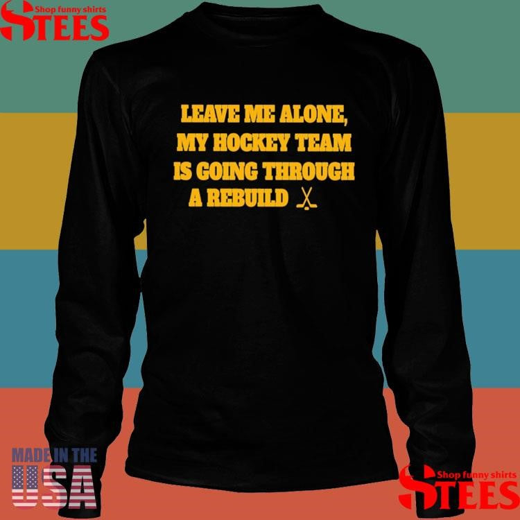 Nhl Leave Me Alone My Hockey Team Is Going Through A Rebuild Shirts