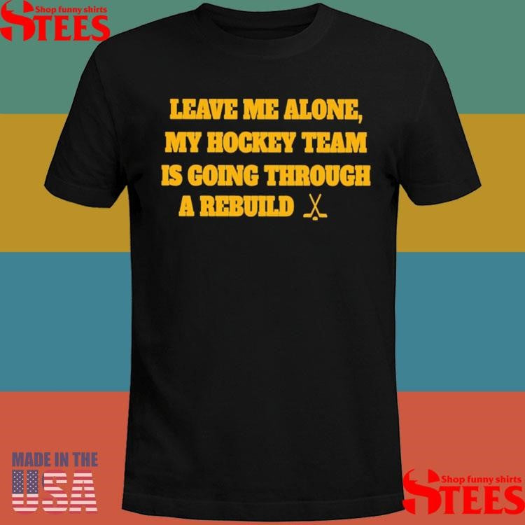 Nhl Leave Me Alone My Hockey Team Is Going Through A Rebuild Shirts