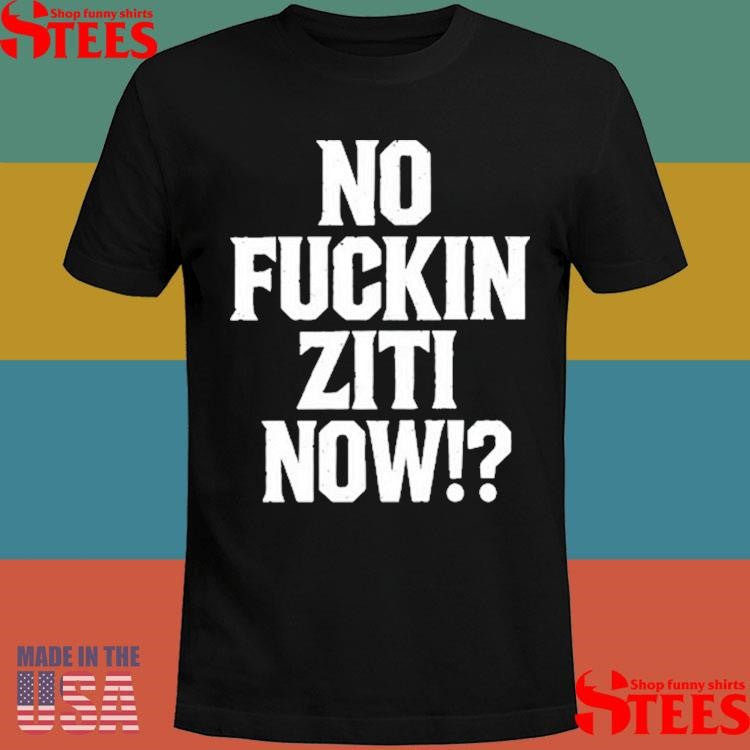 No Fucking Ziti Now Shirts
