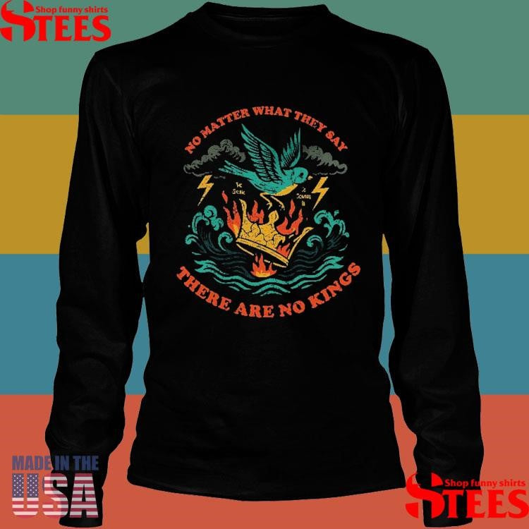 No Matter What They Say There Are No Kings T-shirt