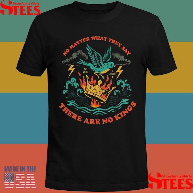 No Matter What They Say There Are No Kings T-shirt