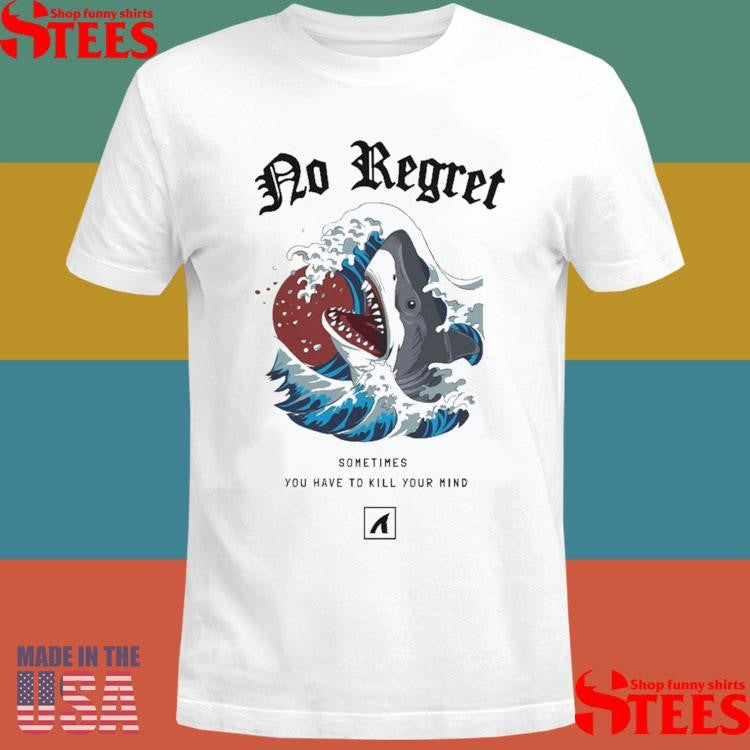 No Regret Sometimes You Have To Kill Your Mind T-shirt