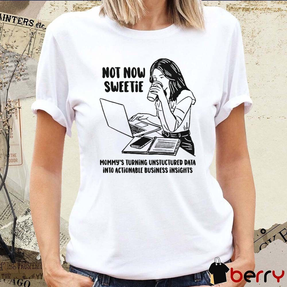 Not Now Sweetie Mommy’s Turning Unstructured Data Into Actionable Business Insights t-shirt