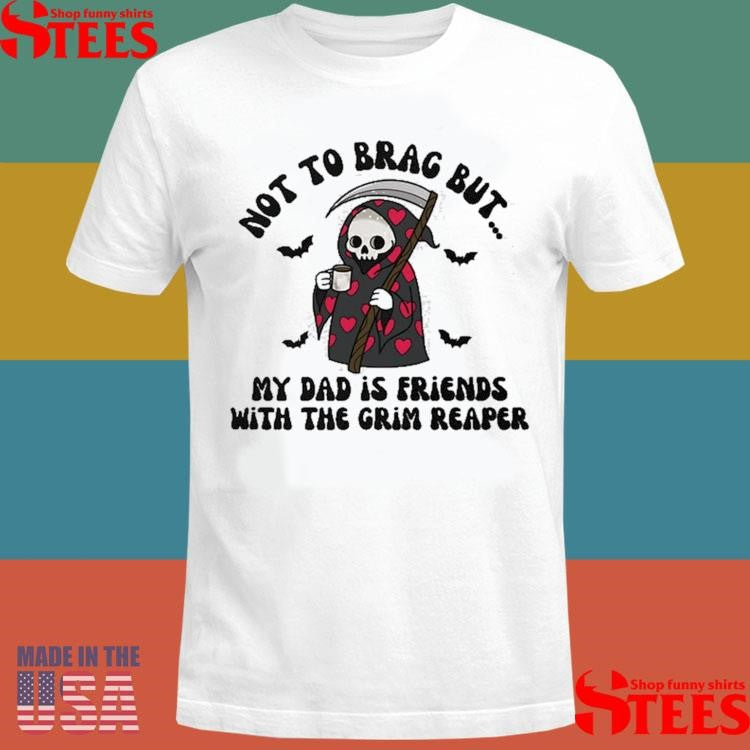 Not To Brag But My Dad Is Friends With The Grim Reaper Shirts