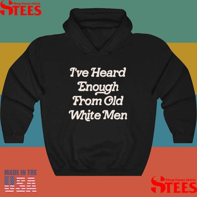 Official I’ve Heard Enough From Old White Men Shirtss