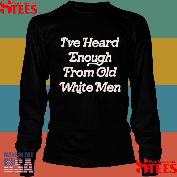 Official I’ve Heard Enough From Old White Men Shirtss