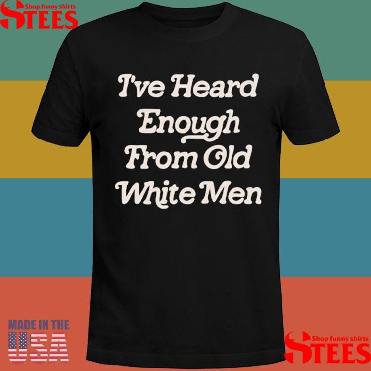 Official I’ve Heard Enough From Old White Men Shirtss