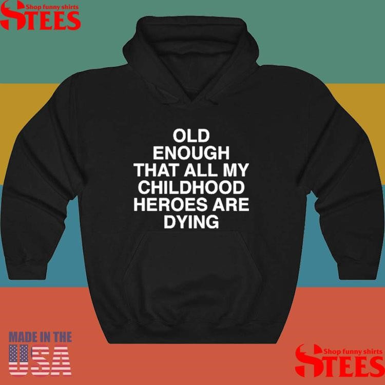 Old Enough That All My Childhood Heroes Are Dying T-shirts